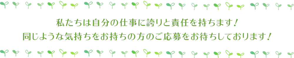 私たちは自分の仕事に誇りと責任を持ちます！同じような気持ちをお持ちの方のご応募をお待ちしております！