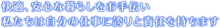 快適、安心な暮らしをお手伝い 私たちは自分の仕事に誇りと責任を持ちます